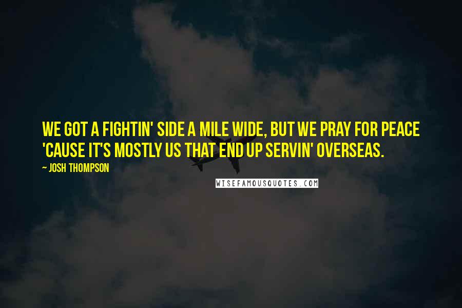 Josh Thompson Quotes: We got a fightin' side a mile wide, but we pray for peace 'cause it's mostly us that end up servin' overseas.