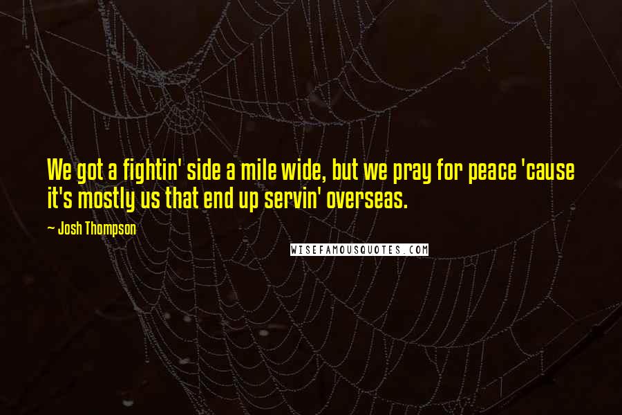 Josh Thompson Quotes: We got a fightin' side a mile wide, but we pray for peace 'cause it's mostly us that end up servin' overseas.