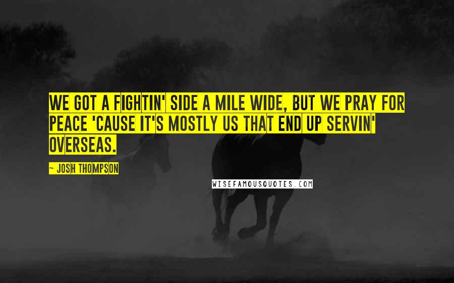 Josh Thompson Quotes: We got a fightin' side a mile wide, but we pray for peace 'cause it's mostly us that end up servin' overseas.