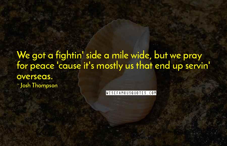 Josh Thompson Quotes: We got a fightin' side a mile wide, but we pray for peace 'cause it's mostly us that end up servin' overseas.