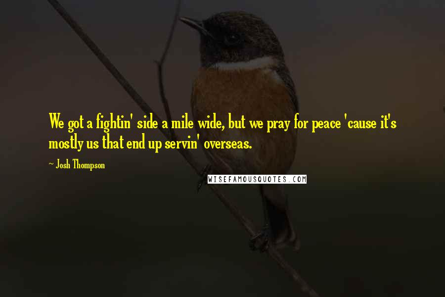 Josh Thompson Quotes: We got a fightin' side a mile wide, but we pray for peace 'cause it's mostly us that end up servin' overseas.