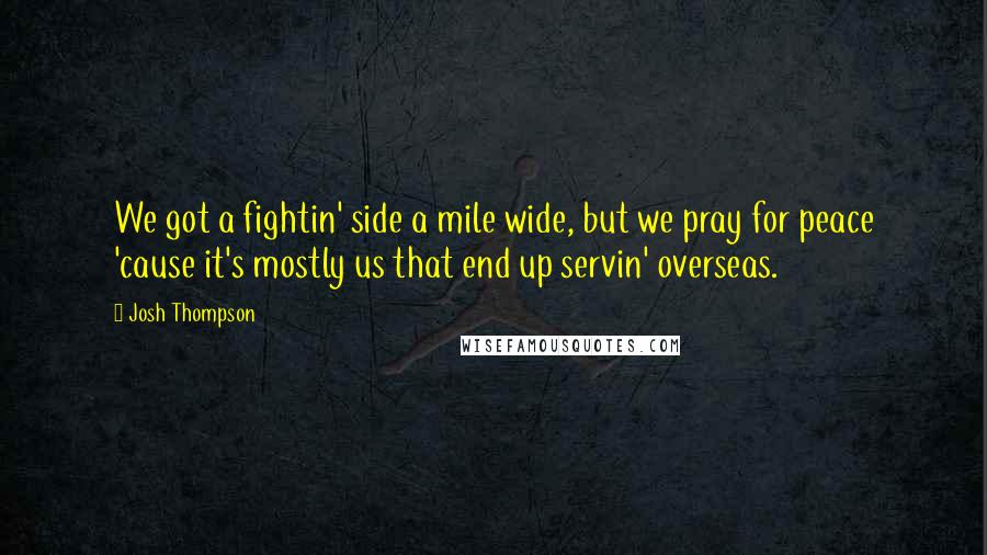 Josh Thompson Quotes: We got a fightin' side a mile wide, but we pray for peace 'cause it's mostly us that end up servin' overseas.