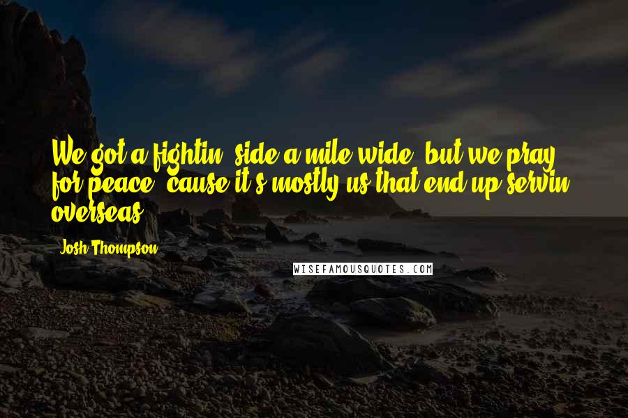 Josh Thompson Quotes: We got a fightin' side a mile wide, but we pray for peace 'cause it's mostly us that end up servin' overseas.