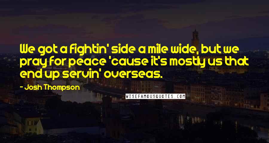 Josh Thompson Quotes: We got a fightin' side a mile wide, but we pray for peace 'cause it's mostly us that end up servin' overseas.