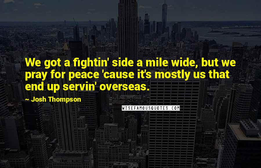 Josh Thompson Quotes: We got a fightin' side a mile wide, but we pray for peace 'cause it's mostly us that end up servin' overseas.