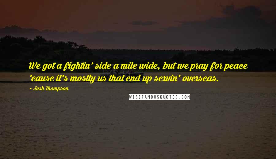 Josh Thompson Quotes: We got a fightin' side a mile wide, but we pray for peace 'cause it's mostly us that end up servin' overseas.