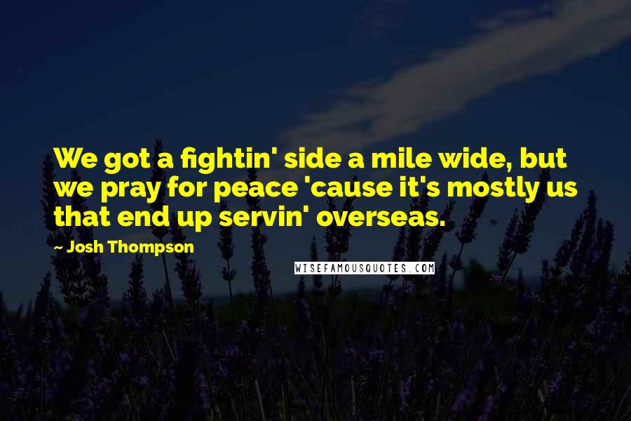 Josh Thompson Quotes: We got a fightin' side a mile wide, but we pray for peace 'cause it's mostly us that end up servin' overseas.