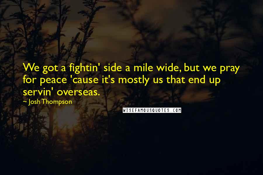 Josh Thompson Quotes: We got a fightin' side a mile wide, but we pray for peace 'cause it's mostly us that end up servin' overseas.