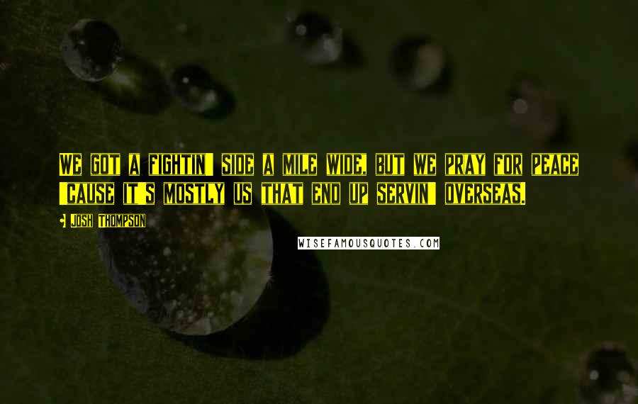 Josh Thompson Quotes: We got a fightin' side a mile wide, but we pray for peace 'cause it's mostly us that end up servin' overseas.