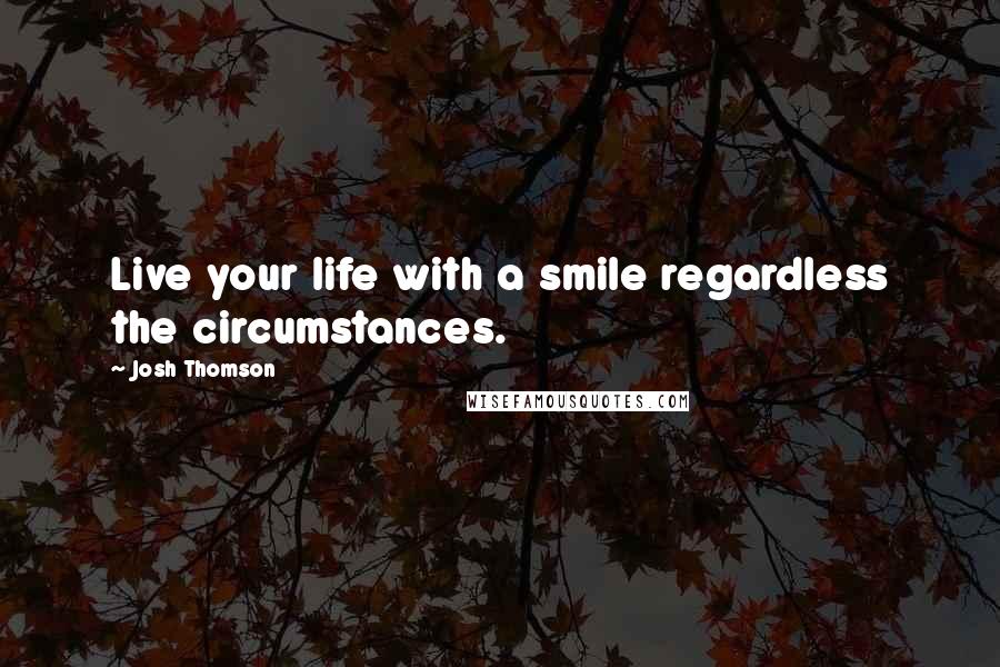 Josh Thomson Quotes: Live your life with a smile regardless the circumstances.