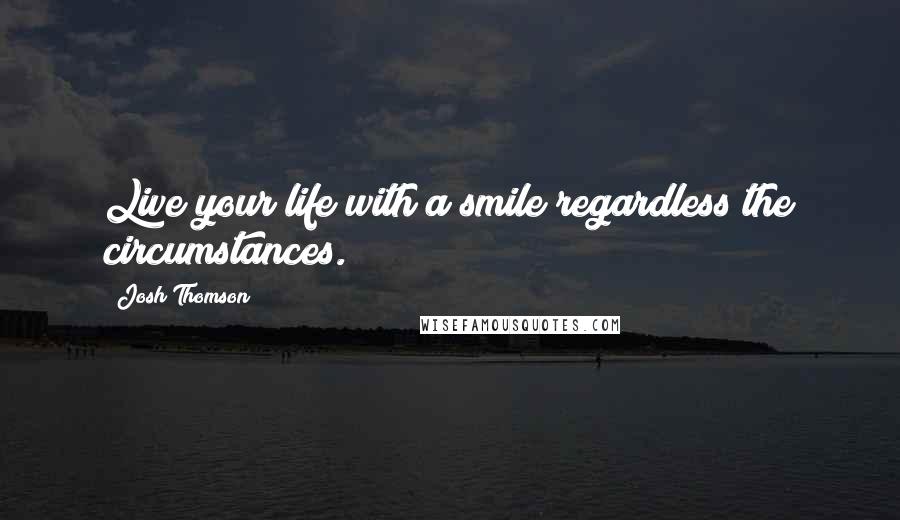 Josh Thomson Quotes: Live your life with a smile regardless the circumstances.