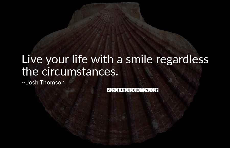 Josh Thomson Quotes: Live your life with a smile regardless the circumstances.