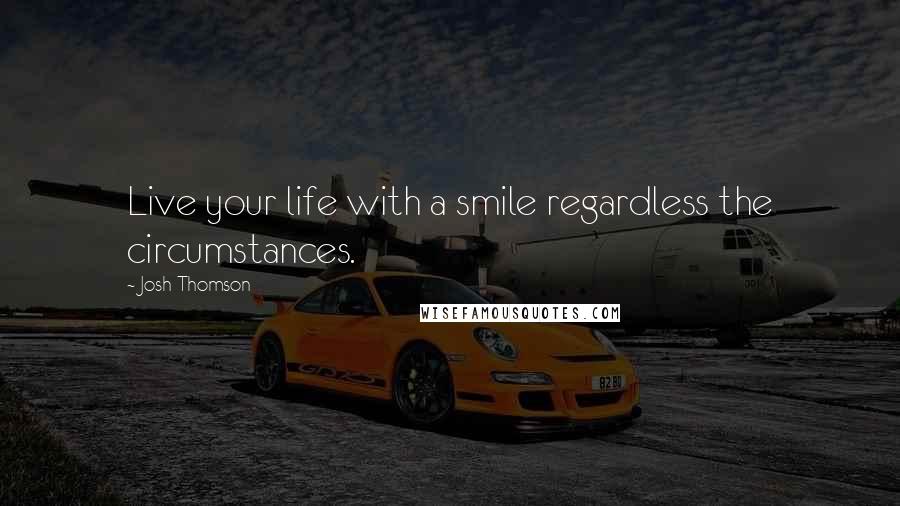 Josh Thomson Quotes: Live your life with a smile regardless the circumstances.