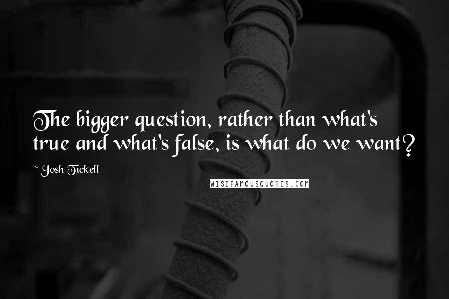 Josh Tickell Quotes: The bigger question, rather than what's true and what's false, is what do we want?