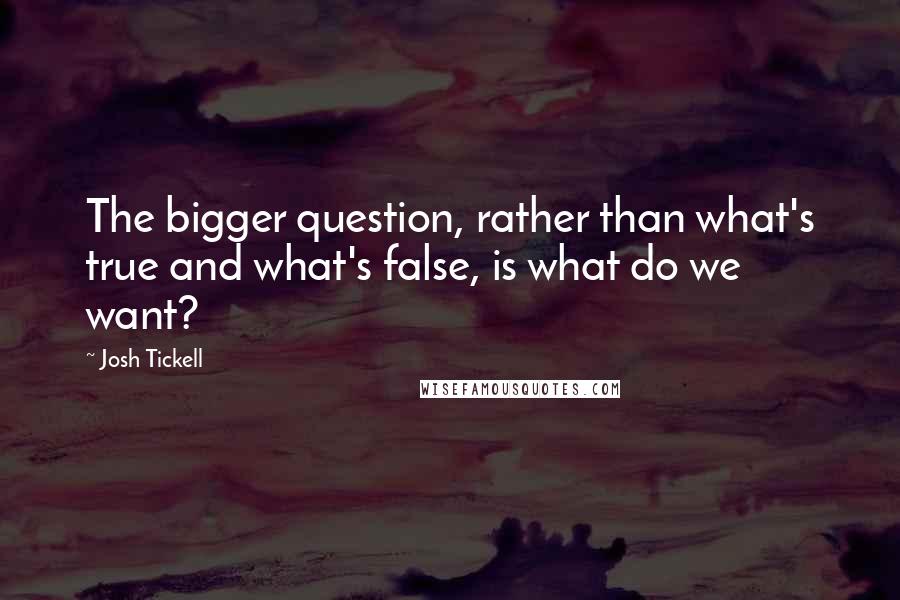 Josh Tickell Quotes: The bigger question, rather than what's true and what's false, is what do we want?