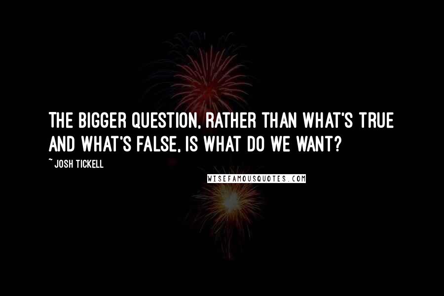 Josh Tickell Quotes: The bigger question, rather than what's true and what's false, is what do we want?