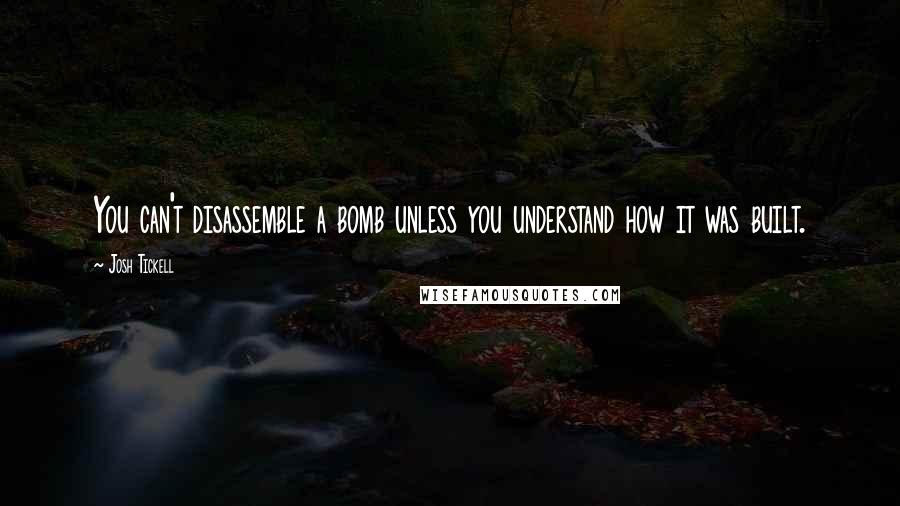 Josh Tickell Quotes: You can't disassemble a bomb unless you understand how it was built.