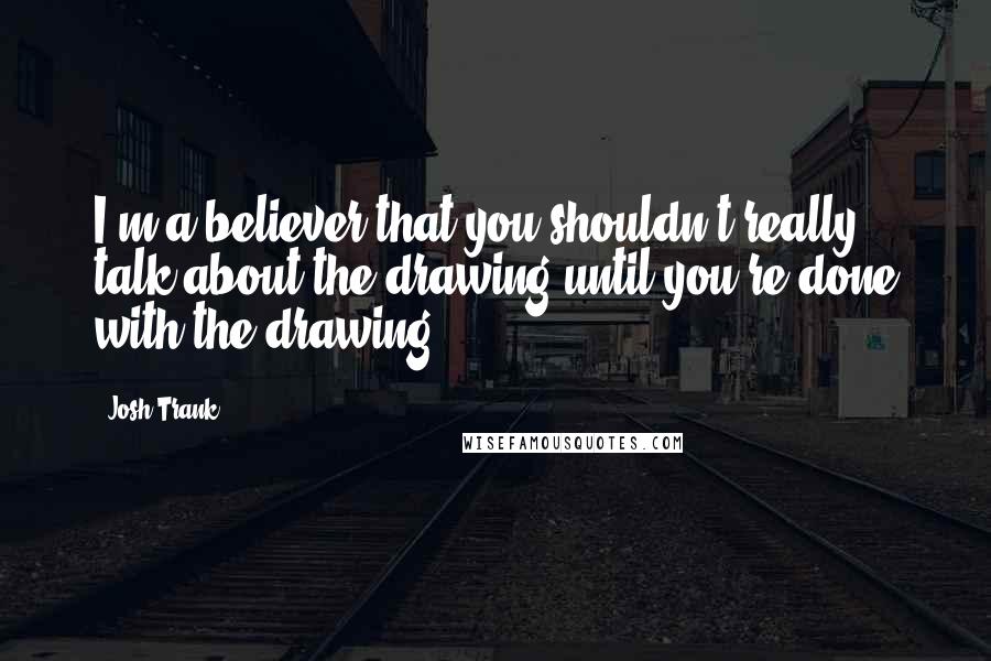 Josh Trank Quotes: I'm a believer that you shouldn't really talk about the drawing until you're done with the drawing.