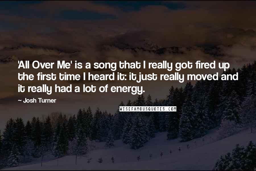 Josh Turner Quotes: 'All Over Me' is a song that I really got fired up the first time I heard it: it just really moved and it really had a lot of energy.