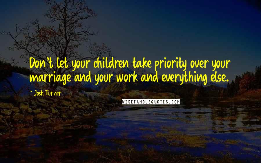 Josh Turner Quotes: Don't let your children take priority over your marriage and your work and everything else.