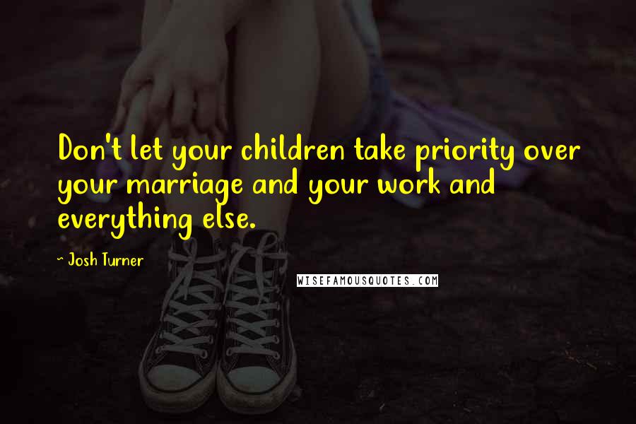 Josh Turner Quotes: Don't let your children take priority over your marriage and your work and everything else.