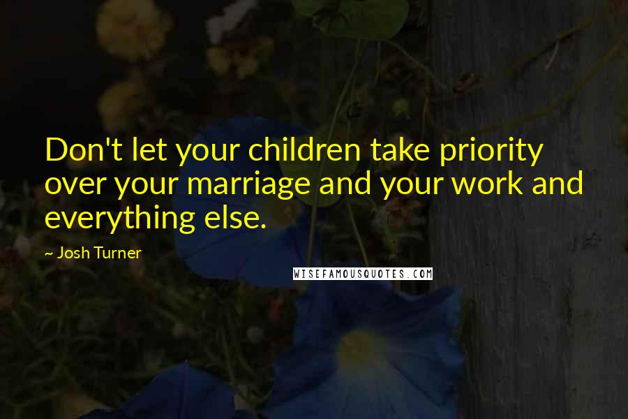 Josh Turner Quotes: Don't let your children take priority over your marriage and your work and everything else.