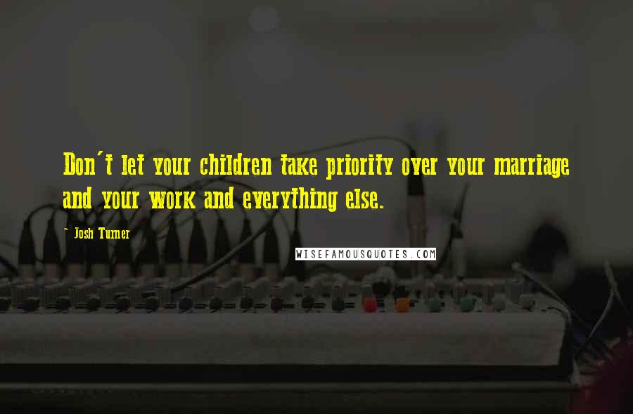 Josh Turner Quotes: Don't let your children take priority over your marriage and your work and everything else.