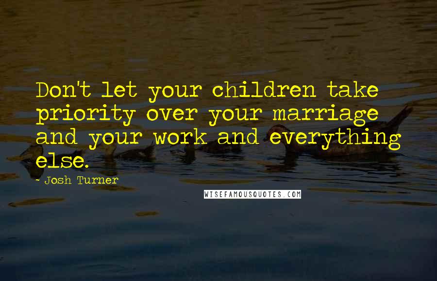 Josh Turner Quotes: Don't let your children take priority over your marriage and your work and everything else.