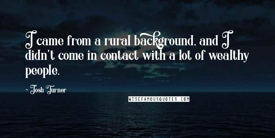 Josh Turner Quotes: I came from a rural background, and I didn't come in contact with a lot of wealthy people.