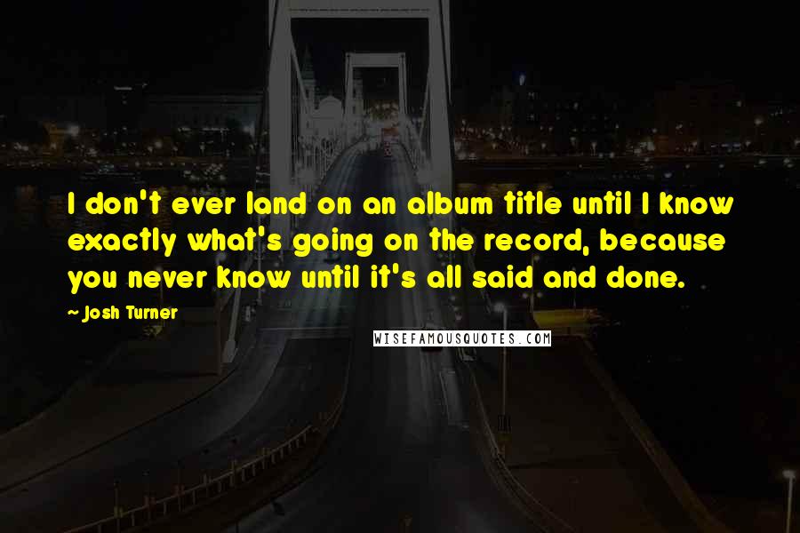 Josh Turner Quotes: I don't ever land on an album title until I know exactly what's going on the record, because you never know until it's all said and done.