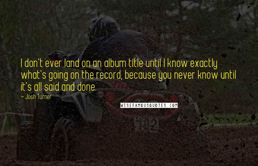 Josh Turner Quotes: I don't ever land on an album title until I know exactly what's going on the record, because you never know until it's all said and done.