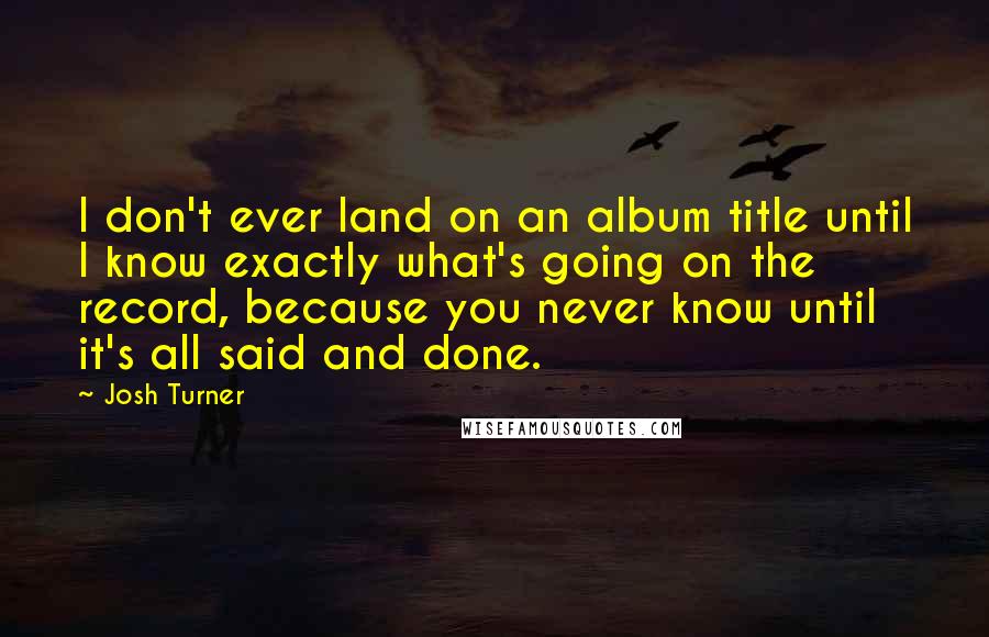 Josh Turner Quotes: I don't ever land on an album title until I know exactly what's going on the record, because you never know until it's all said and done.