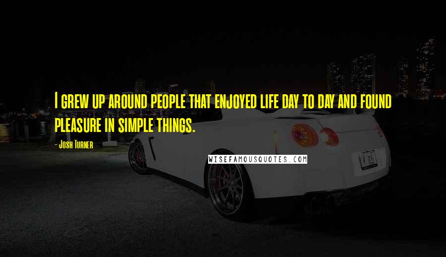 Josh Turner Quotes: I grew up around people that enjoyed life day to day and found pleasure in simple things.