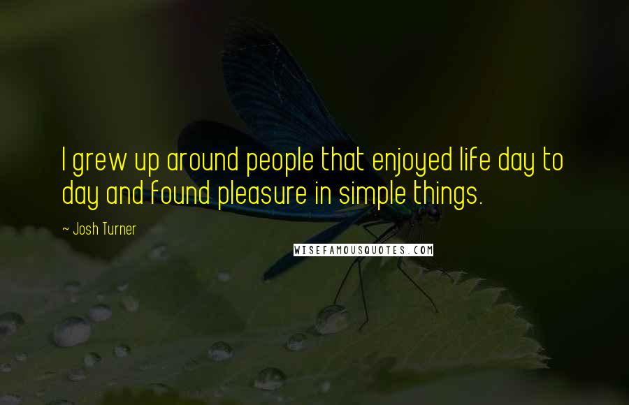 Josh Turner Quotes: I grew up around people that enjoyed life day to day and found pleasure in simple things.