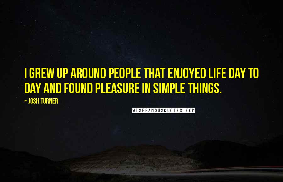 Josh Turner Quotes: I grew up around people that enjoyed life day to day and found pleasure in simple things.