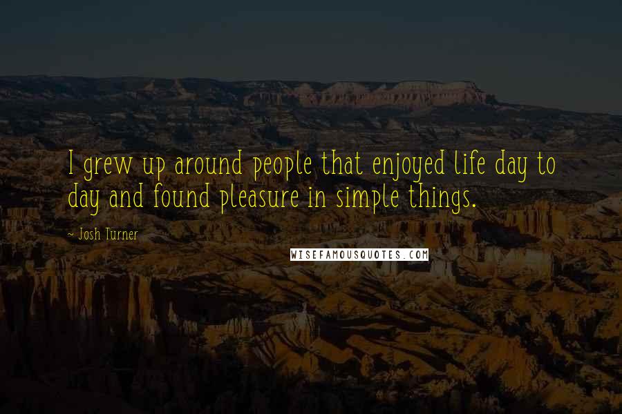 Josh Turner Quotes: I grew up around people that enjoyed life day to day and found pleasure in simple things.