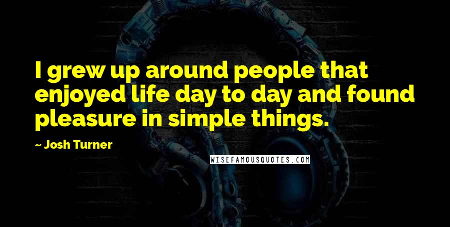 Josh Turner Quotes: I grew up around people that enjoyed life day to day and found pleasure in simple things.