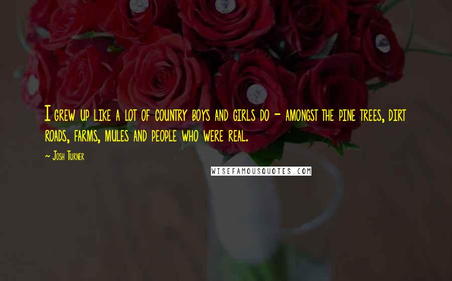Josh Turner Quotes: I grew up like a lot of country boys and girls do - amongst the pine trees, dirt roads, farms, mules and people who were real.