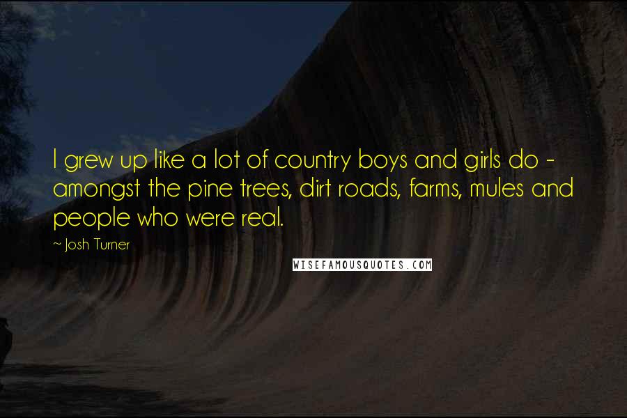 Josh Turner Quotes: I grew up like a lot of country boys and girls do - amongst the pine trees, dirt roads, farms, mules and people who were real.