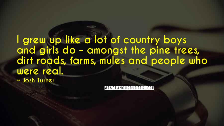 Josh Turner Quotes: I grew up like a lot of country boys and girls do - amongst the pine trees, dirt roads, farms, mules and people who were real.
