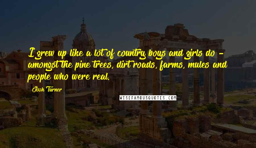 Josh Turner Quotes: I grew up like a lot of country boys and girls do - amongst the pine trees, dirt roads, farms, mules and people who were real.
