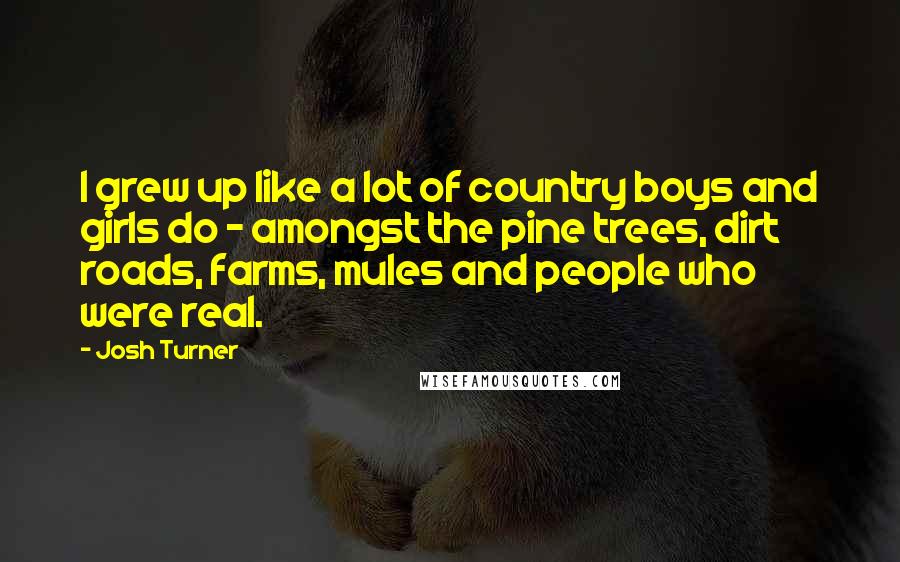 Josh Turner Quotes: I grew up like a lot of country boys and girls do - amongst the pine trees, dirt roads, farms, mules and people who were real.