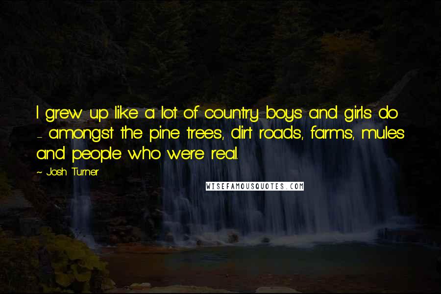 Josh Turner Quotes: I grew up like a lot of country boys and girls do - amongst the pine trees, dirt roads, farms, mules and people who were real.