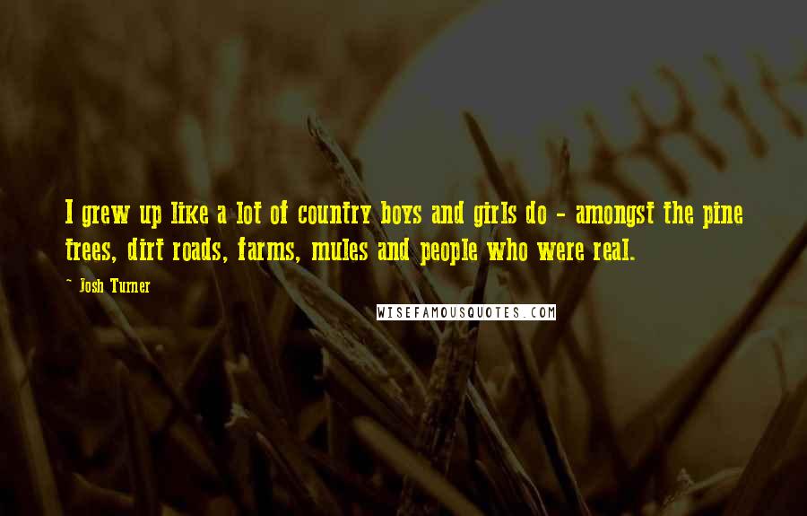 Josh Turner Quotes: I grew up like a lot of country boys and girls do - amongst the pine trees, dirt roads, farms, mules and people who were real.