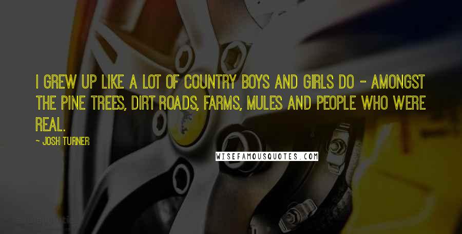 Josh Turner Quotes: I grew up like a lot of country boys and girls do - amongst the pine trees, dirt roads, farms, mules and people who were real.