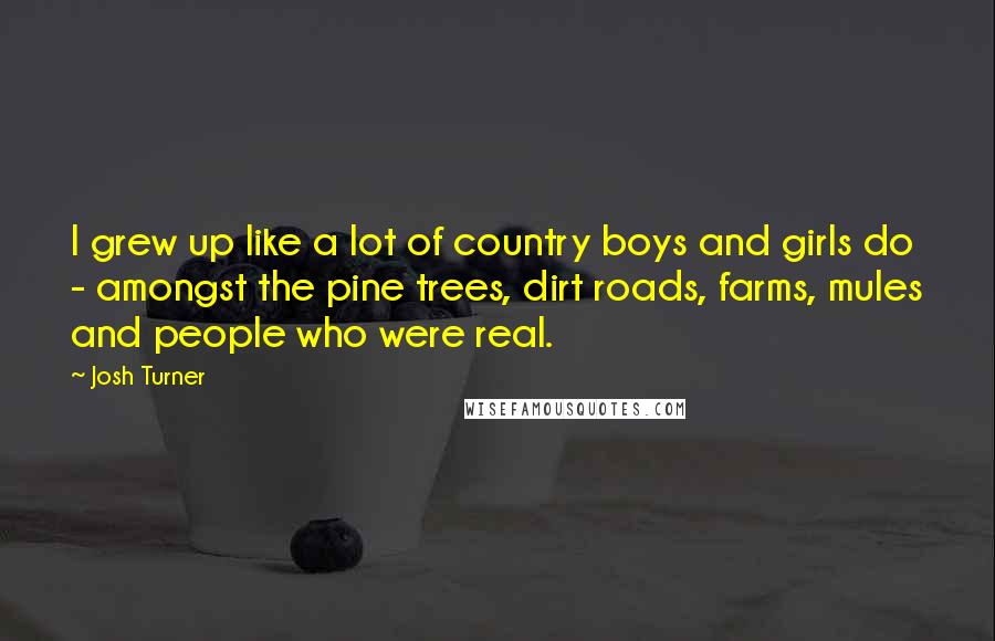 Josh Turner Quotes: I grew up like a lot of country boys and girls do - amongst the pine trees, dirt roads, farms, mules and people who were real.