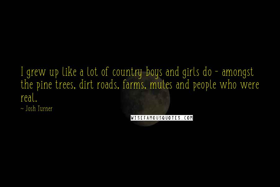 Josh Turner Quotes: I grew up like a lot of country boys and girls do - amongst the pine trees, dirt roads, farms, mules and people who were real.