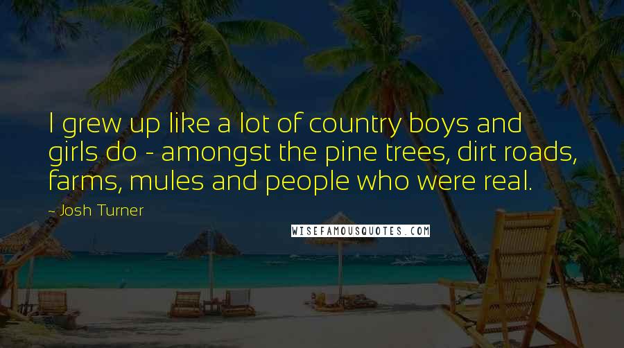 Josh Turner Quotes: I grew up like a lot of country boys and girls do - amongst the pine trees, dirt roads, farms, mules and people who were real.