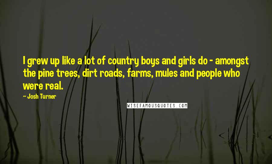 Josh Turner Quotes: I grew up like a lot of country boys and girls do - amongst the pine trees, dirt roads, farms, mules and people who were real.