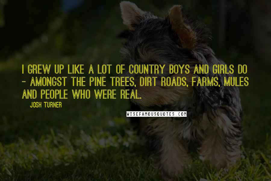 Josh Turner Quotes: I grew up like a lot of country boys and girls do - amongst the pine trees, dirt roads, farms, mules and people who were real.